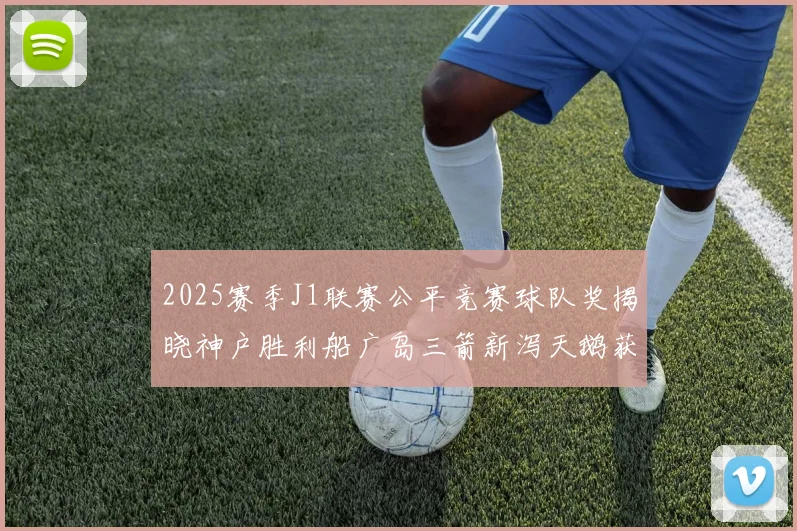 2025赛季J1联赛公平竞赛球队奖揭晓神户胜利船广岛三箭新泻天鹅获殊荣