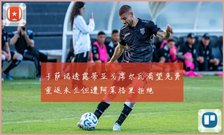 卡萨诺透露蒂亚戈席尔瓦渴望免费重返米兰但遭阿莱格里拒绝