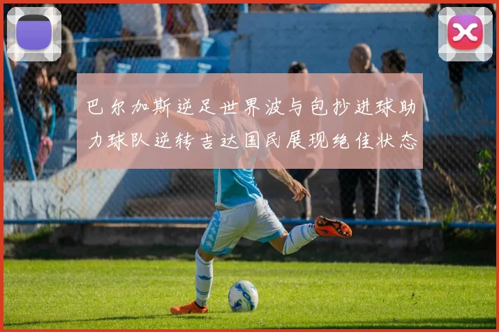 巴尔加斯逆足世界波与包抄进球助力球队逆转吉达国民展现绝佳状态