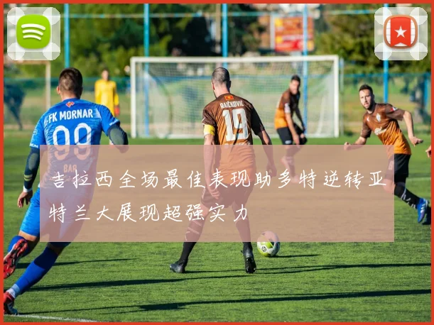 吉拉西全场最佳表现助多特逆转亚特兰大展现超强实力