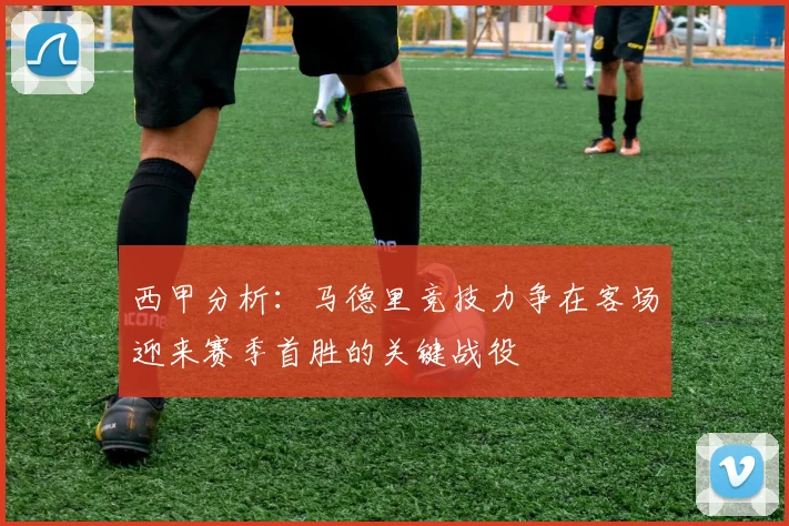西甲分析：马德里竞技力争在客场迎来赛季首胜的关键战役