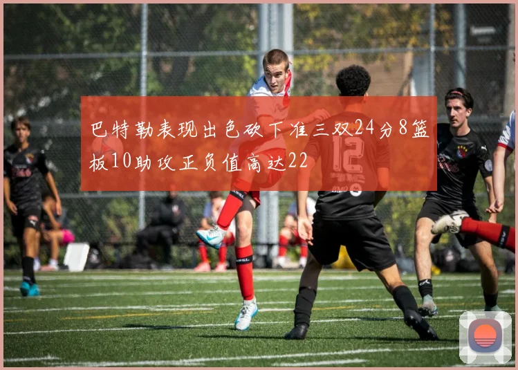 巴特勒表现出色砍下准三双24分8篮板10助攻正负值高达22