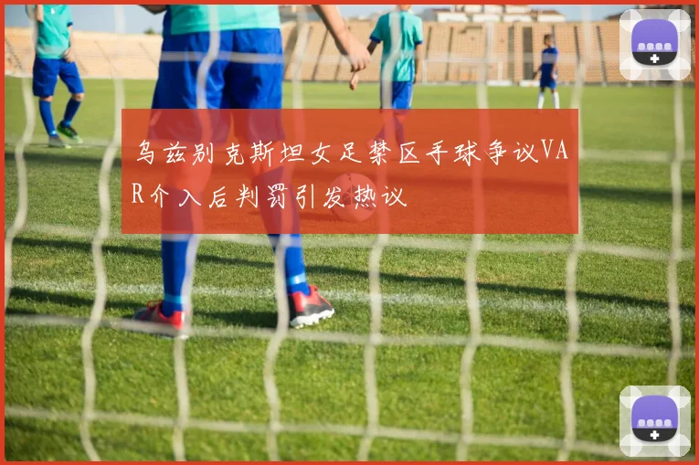乌兹别克斯坦女足禁区手球争议VAR介入后判罚引发热议