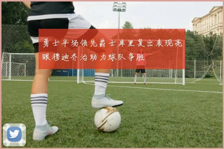 勇士半场领先爵士库里复出表现亮眼穆迪乔治助力球队争胜