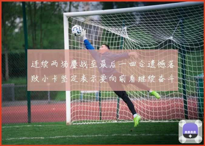 连续两场鏖战至最后一回合遗憾落败小卡坚定表示要向前看继续奋斗