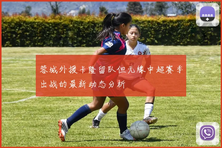 蓉城外援卡隆留队但无缘中超赛季出战的最新动态分析