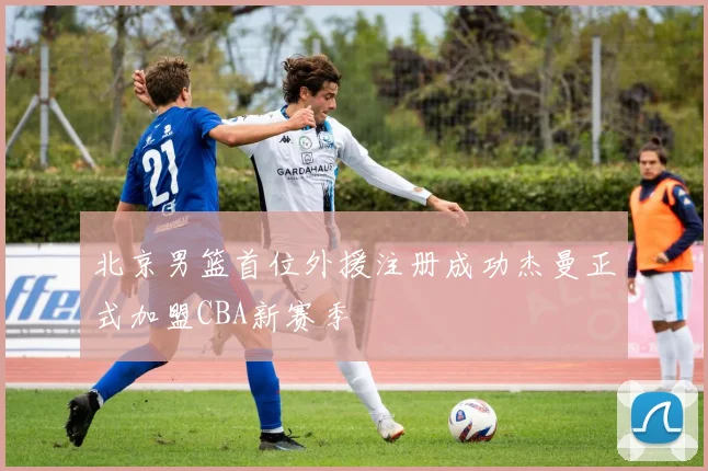 北京男篮首位外援注册成功杰曼正式加盟CBA新赛季
