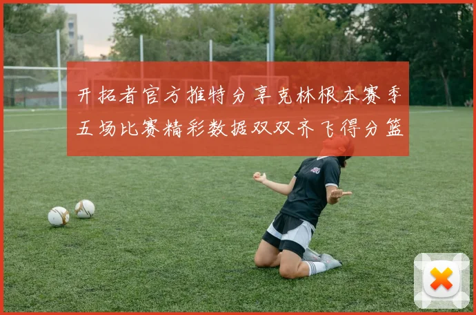 开拓者官方推特分享克林根本赛季五场比赛精彩数据双双齐飞得分篮板全能表现
