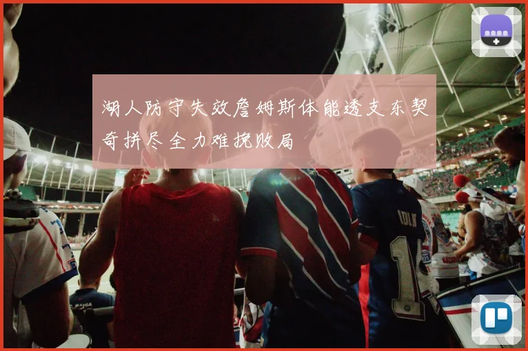 湖人防守失效詹姆斯体能透支东契奇拼尽全力难挽败局