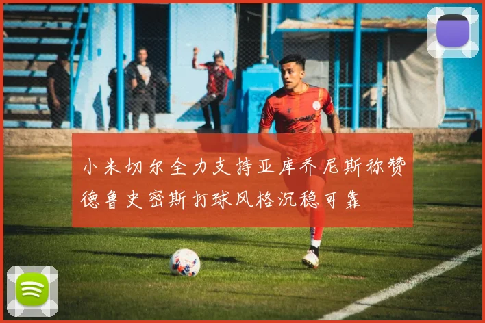 小米切尔全力支持亚库乔尼斯称赞德鲁史密斯打球风格沉稳可靠
