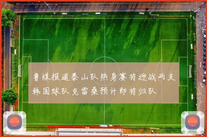 鲁媒报道泰山队热身赛将迎战两支韩国球队克雷桑预计即将归队