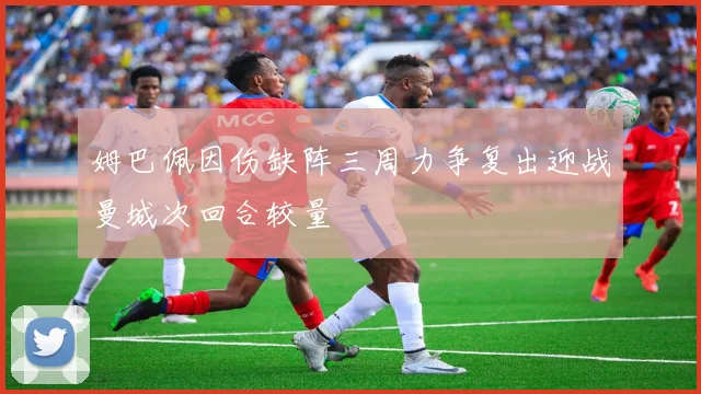 姆巴佩因伤缺阵三周力争复出迎战曼城次回合较量