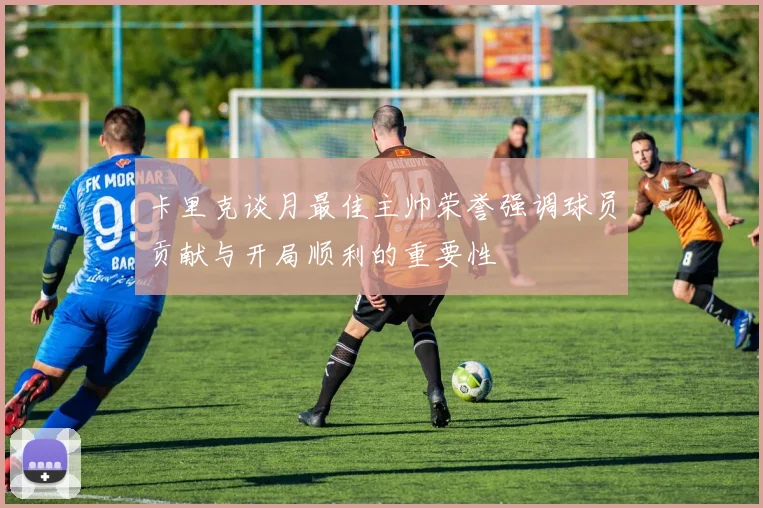 卡里克谈月最佳主帅荣誉强调球员贡献与开局顺利的重要性