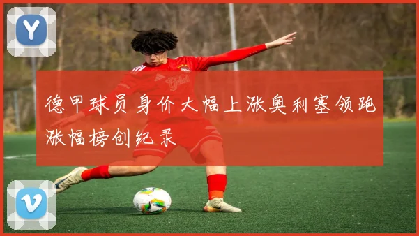 德甲球员身价大幅上涨奥利塞领跑涨幅榜创纪录
