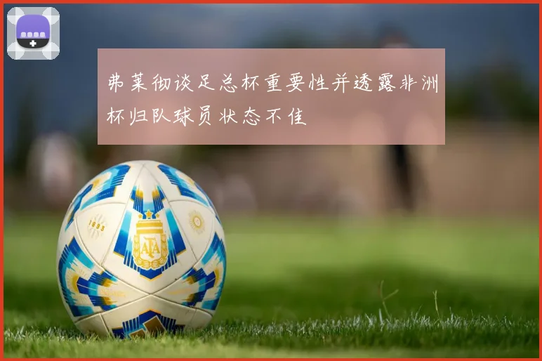 弗莱彻谈足总杯重要性并透露非洲杯归队球员状态不佳