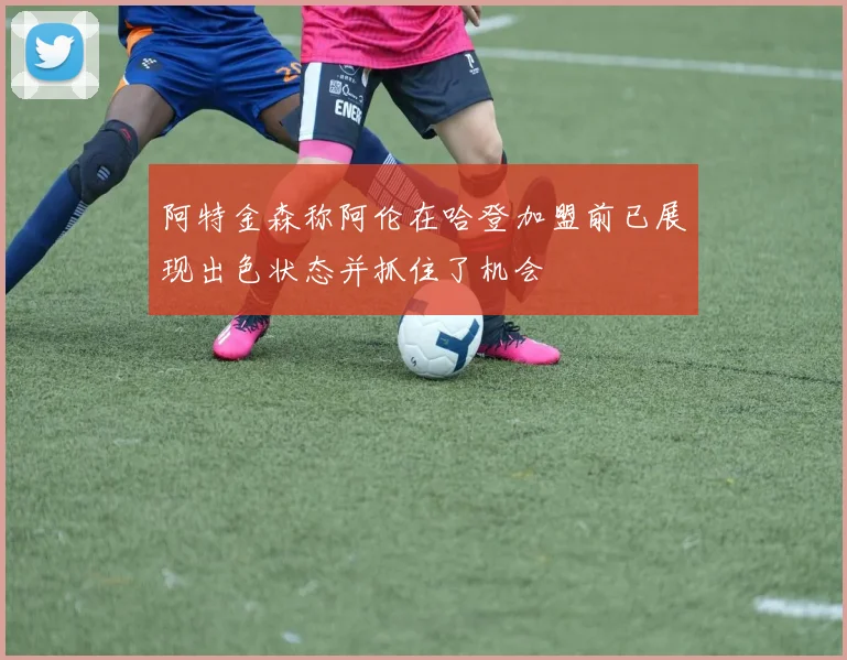 阿特金森称阿伦在哈登加盟前已展现出色状态并抓住了机会