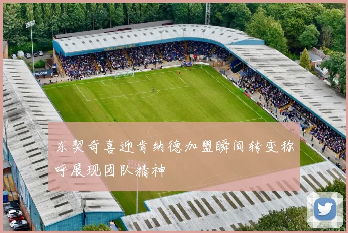 东契奇喜迎肯纳德加盟瞬间转变称呼展现团队精神