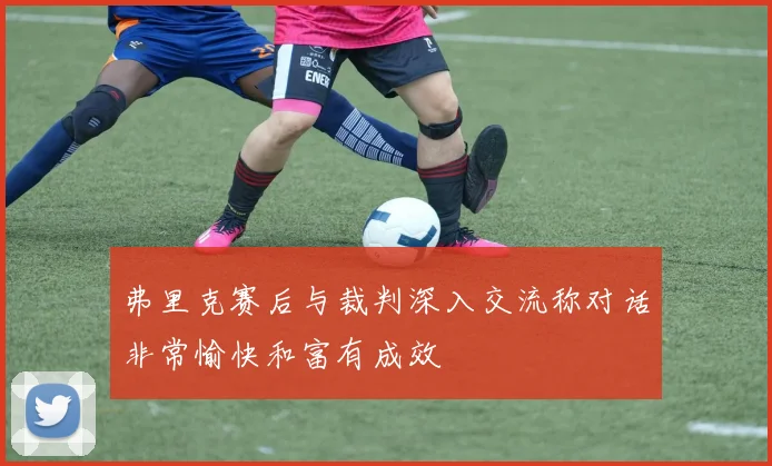 弗里克赛后与裁判深入交流称对话非常愉快和富有成效