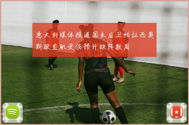 意大利媒体报道国米后卫帕拉西奥斯股直肌受伤预计缺阵数周