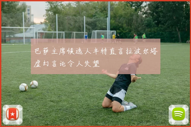 巴萨主席候选人丰特直言拉波尔塔虚幻言论令人失望