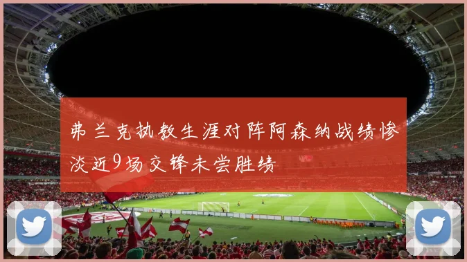 弗兰克执教生涯对阵阿森纳战绩惨淡近9场交锋未尝胜绩