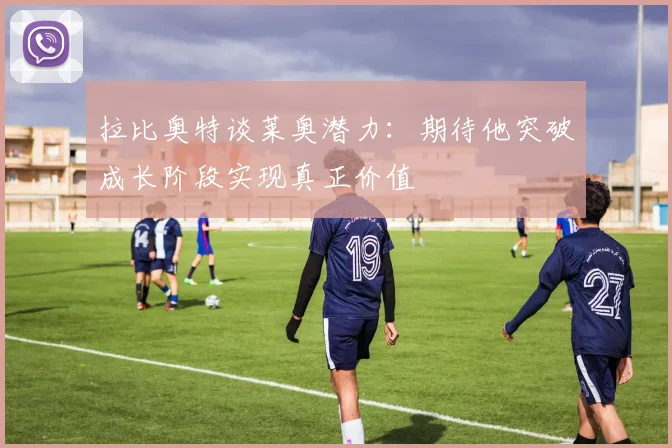 拉比奥特谈莱奥潜力：期待他突破成长阶段实现真正价值