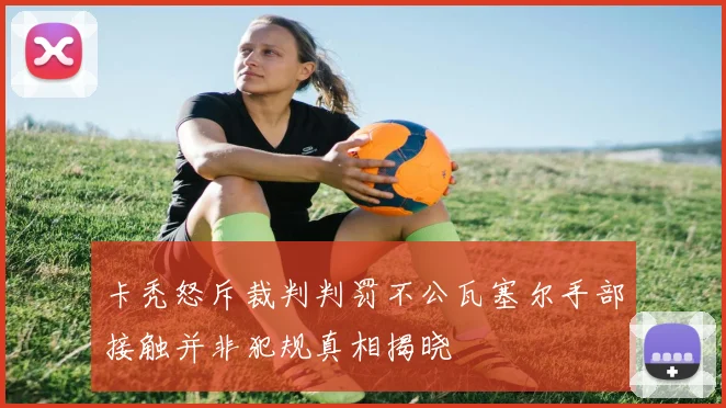 卡秃怒斥裁判判罚不公瓦塞尔手部接触并非犯规真相揭晓