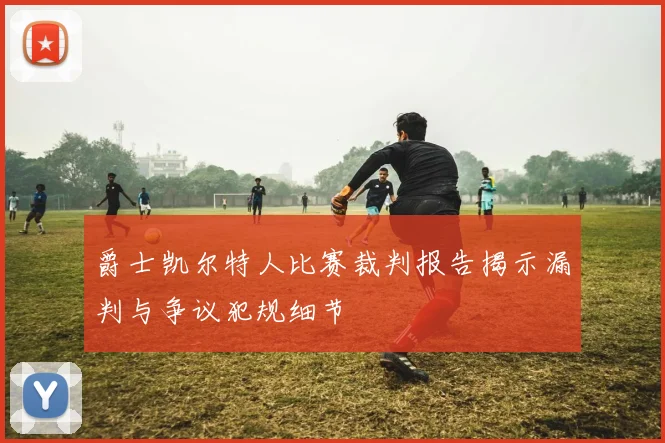 爵士凯尔特人比赛裁判报告揭示漏判与争议犯规细节
