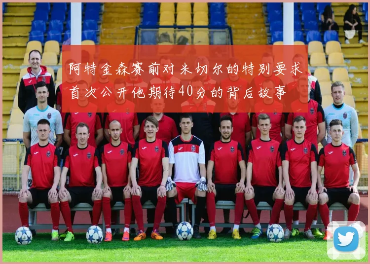 阿特金森赛前对米切尔的特别要求首次公开他期待40分的背后故事