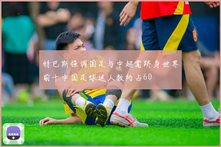特巴斯强调国足与中超需跻身世界前十中国足球迷人数约占60