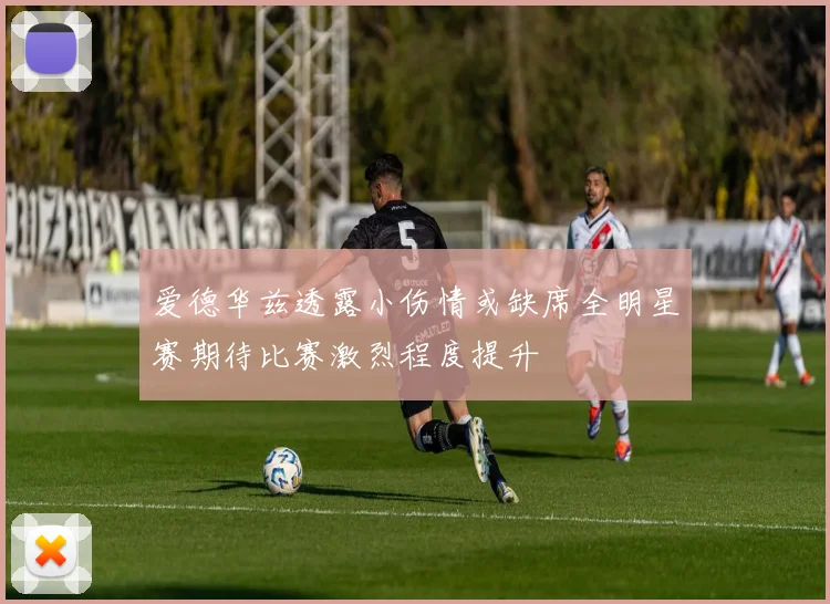 爱德华兹透露小伤情或缺席全明星赛期待比赛激烈程度提升