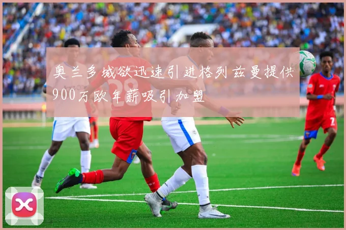 奥兰多城欲迅速引进格列兹曼提供900万欧年薪吸引加盟