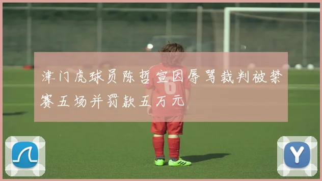 津门虎球员陈哲宣因辱骂裁判被禁赛五场并罚款五万元