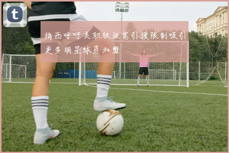 梅西呼吁美职联放宽引援限制吸引更多明星球员加盟