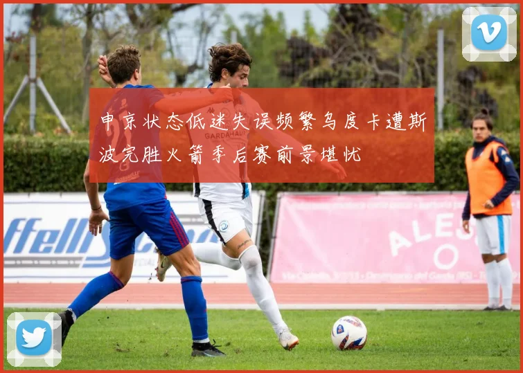 申京状态低迷失误频繁乌度卡遭斯波完胜火箭季后赛前景堪忧