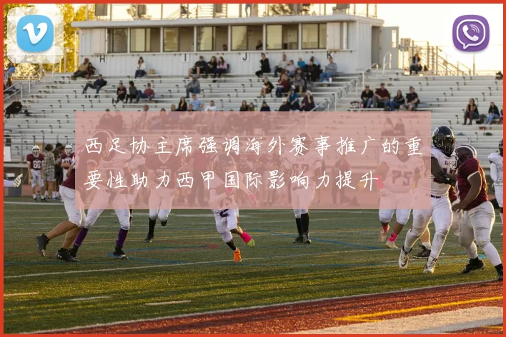 西足协主席强调海外赛事推广的重要性助力西甲国际影响力提升