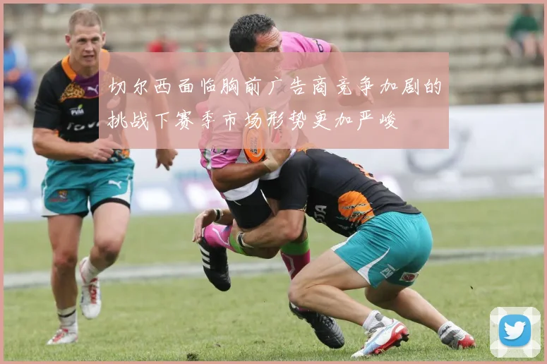 切尔西面临胸前广告商竞争加剧的挑战下赛季市场形势更加严峻