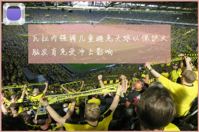 瓦拉内强调儿童避免头球以保护大脑发育免受冲击影响
