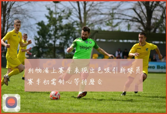 利物浦上赛季表现出色吸引新球员赛季初需耐心等待磨合