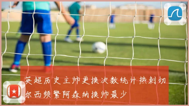 英超历史主帅更换次数统计热刺切尔西频繁阿森纳换帅最少